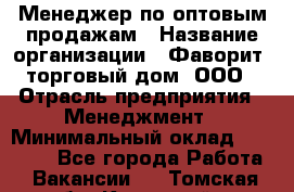 Менеджер по оптовым продажам › Название организации ­ Фаворит, торговый дом, ООО › Отрасль предприятия ­ Менеджмент › Минимальный оклад ­ 20 000 - Все города Работа » Вакансии   . Томская обл.,Кедровый г.